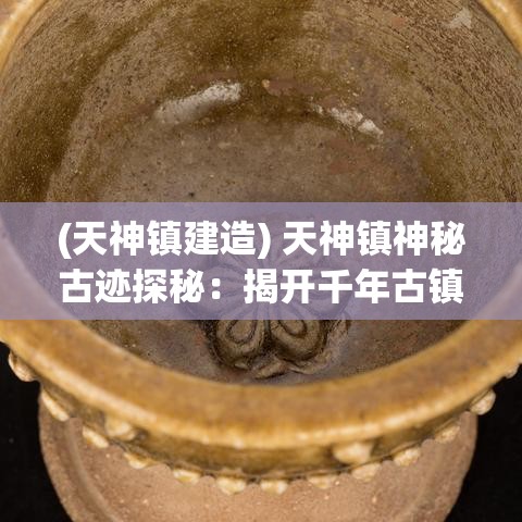 (天神镇建造) 天神镇神秘古迹探秘：揭开千年古镇的历史面纱，发现隐藏在岁月中的文化瑰宝。